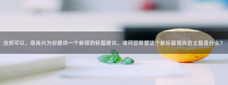 美狮贵宾会平台官网版最新：当然可以，很高兴为你提供一个新颖的标题建议。请问您希望