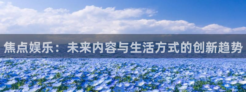 美狮贵宾会账号注册入口：焦点娱乐：未来内容与生活方式的创新趋势