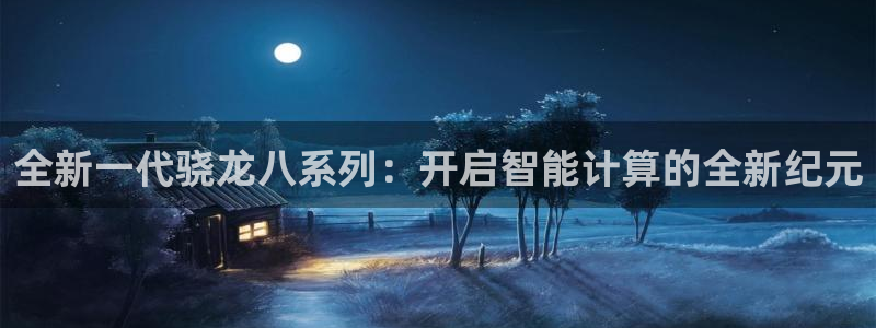 上海美狮贵宾会汽车电子有限公司：全新一代骁龙八系列：开启智能计算的全新纪元