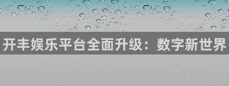 美狮贵宾会凯捷开号链接：开丰娱乐平台全面升级：数字新世界