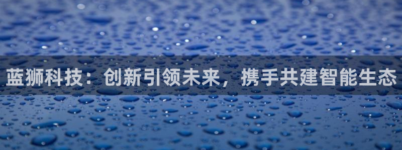 美狮贵宾会电子有限公司：蓝狮科技：创新引领未来，携手共建智能生态
