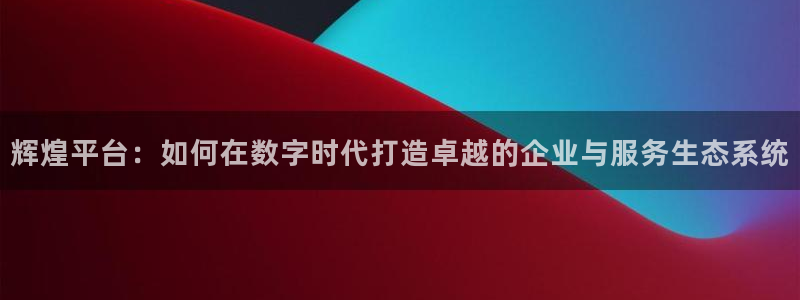 电子游戏美狮贵宾会：辉煌平台：如何在数字时代打造卓越的企业与服务生态系统