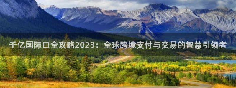 美狮贵宾会电子游戏：千亿国际口全攻略2023：全球跨境支付与交易的智慧引领者