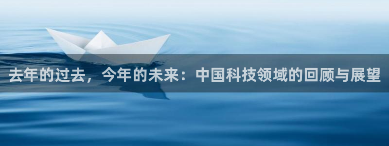 美狮贵宾会体育在线注册：去年的过去，今年的未来：中国科技领域的回顾与展望