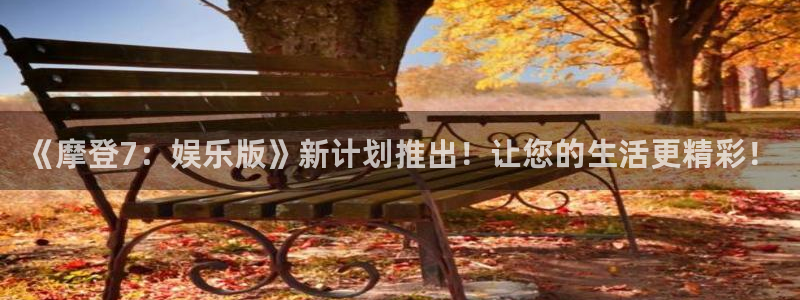 美狮贵宾会体育官网：《摩登7：娱乐版》新计划推出！让您的生活更精彩！