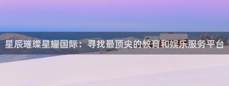 美狮贵宾会4登录：星辰璀璨星耀国际：寻找最顶尖的教育和娱乐服务平台