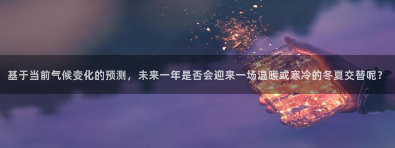 美狮贵宾会.com：基于当前气候变化的预测，未来一年是否会迎来一场温暖或寒冷的冬
