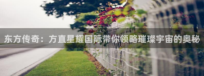 美狮贵宾会平台官方入口：东方传奇：方直星耀国际带你领略璀璨宇宙的奥秘