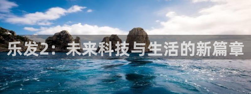美狮贵宾会游戏官网平台入口：乐发2：未来科技与生活的新篇章