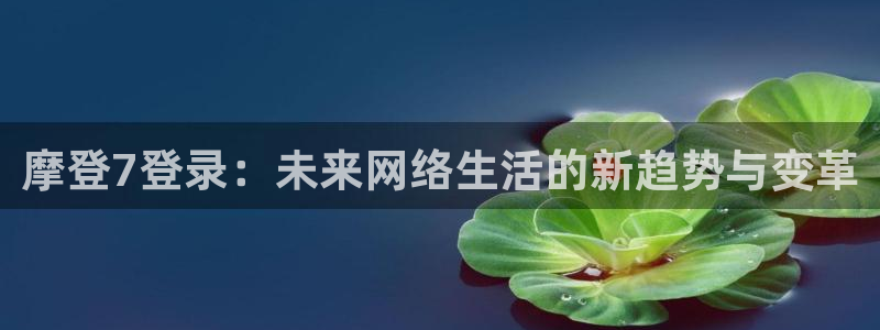 美狮贵宾会官网：摩登7登录：未来网络生活的新趋势与变革