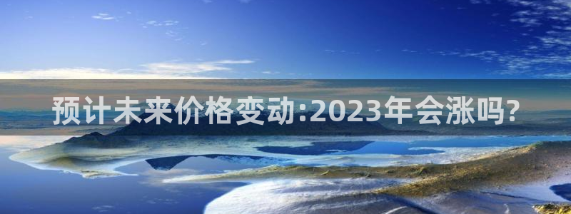 美狮贵宾会电子娱乐官网下载：预计未来价格变动:2023年会涨吗?
