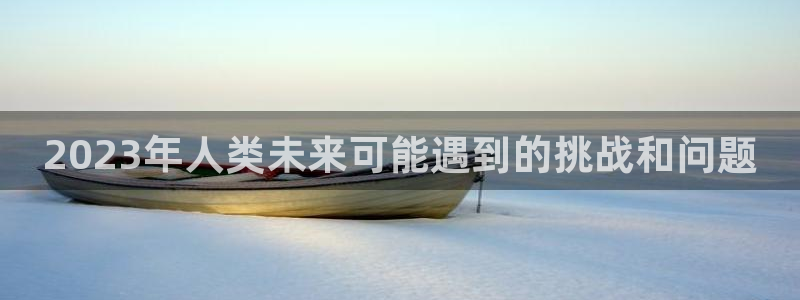 美狮贵宾会体育凯捷登陆：2023年人类未来可能遇到的挑战和问题