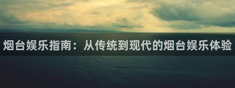 美狮贵宾会平台开户链接：烟台娱乐指南：从传统到现代的烟台娱乐体验
