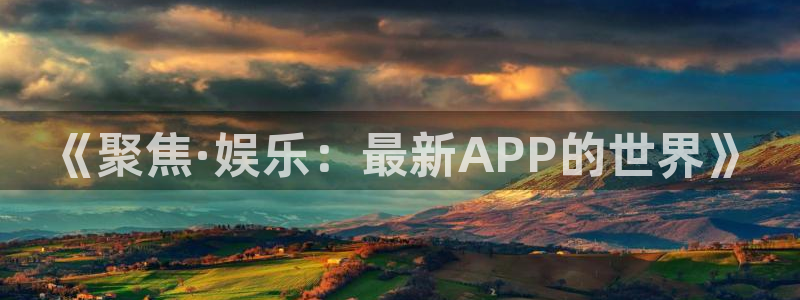 美狮贵宾会体育平台总代理：《聚焦·娱乐：最新APP的世界》