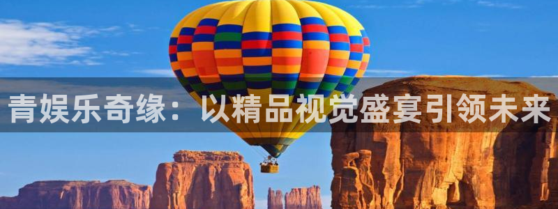 美狮贵宾会app新版上线体验.游戏更新入口.中国：青娱乐奇缘：以精品视觉盛宴引领