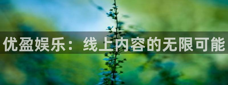 美狮贵宾会体育凯捷平台招商：优盈娱乐：线上内容的无限可能