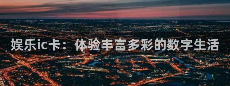 美狮贵宾会平台注册：娱乐ic卡：体验丰富多彩的数字生活
