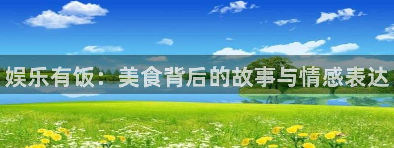 美狮贵宾会平台：娱乐有饭：美食背后的故事与情感表达