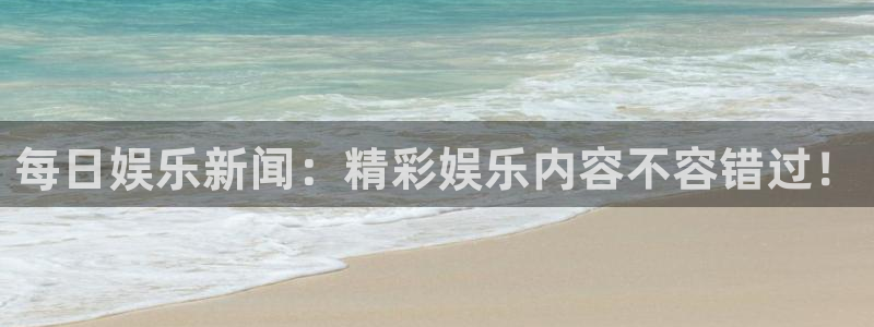 美狮贵宾会体育代理：每日娱乐新闻：精彩娱乐内容不容错过！