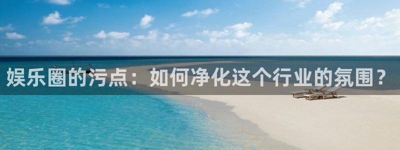 美狮贵宾会在线下载：娱乐圈的污点：如何净化这个行业的氛围？
